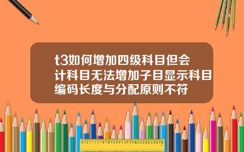 t3如何增加四级科目但会计科目无法增加子目显示科目编码长度与分配原则不符