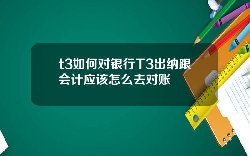 t3如何对银行T3出纳跟会计应该怎么去对账