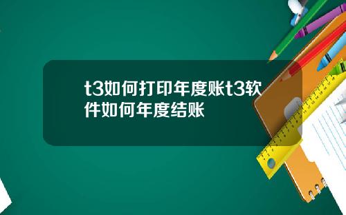 t3如何打印年度账t3软件如何年度结账