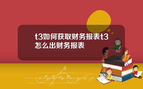 t3如何获取财务报表t3怎么出财务报表