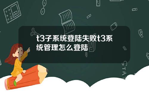 t3子系统登陆失败t3系统管理怎么登陆