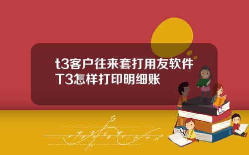 t3客户往来套打用友软件T3怎样打印明细账