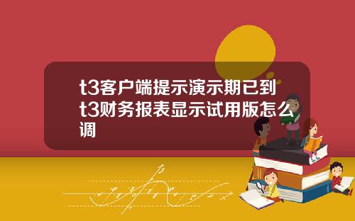 t3客户端提示演示期已到t3财务报表显示试用版怎么调