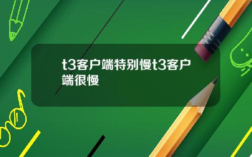 t3客户端特别慢t3客户端很慢