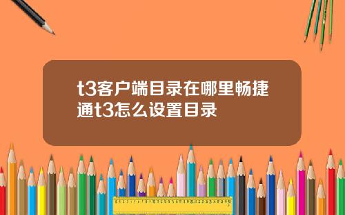 t3客户端目录在哪里畅捷通t3怎么设置目录