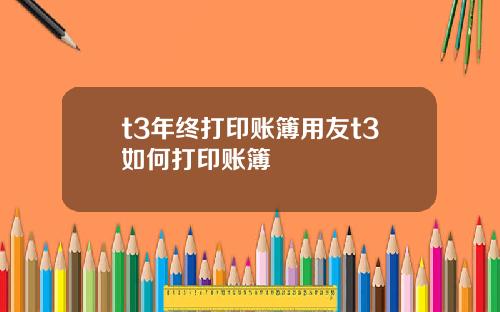 t3年终打印账簿用友t3如何打印账簿