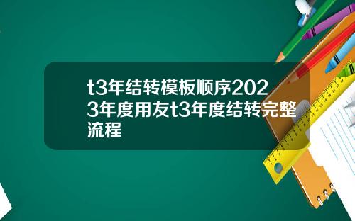 t3年结转模板顺序2023年度用友t3年度结转完整流程