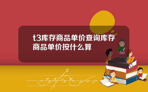 t3库存商品单价查询库存商品单价按什么算