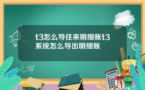 t3怎么导往来明细账t3系统怎么导出明细账