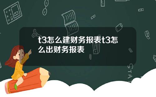 t3怎么建财务报表t3怎么出财务报表