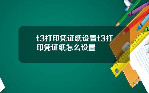 t3打印凭证纸设置t3打印凭证纸怎么设置