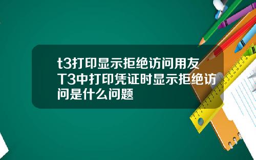 t3打印显示拒绝访问用友T3中打印凭证时显示拒绝访问是什么问题