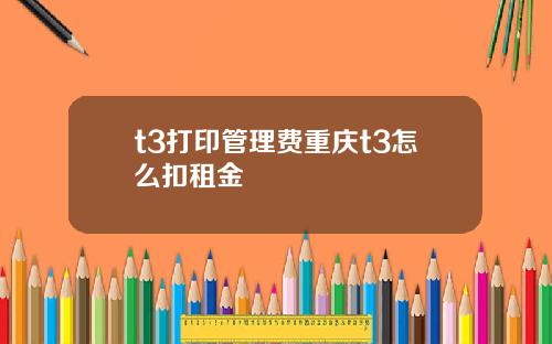 t3打印管理费重庆t3怎么扣租金