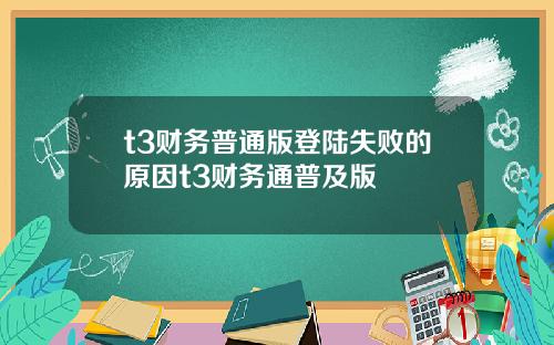 t3财务普通版登陆失败的原因t3财务通普及版