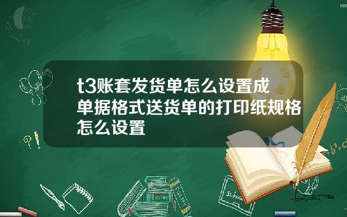 t3账套发货单怎么设置成单据格式送货单的打印纸规格怎么设置