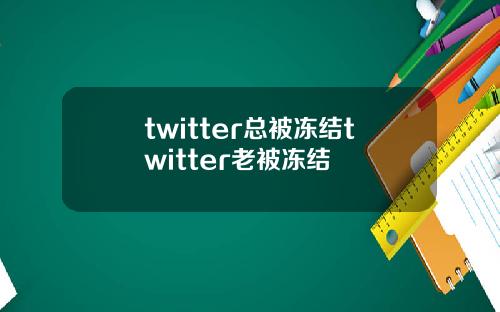 twitter总被冻结twitter老被冻结