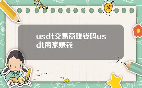 usdt交易商赚钱吗usdt商家赚钱