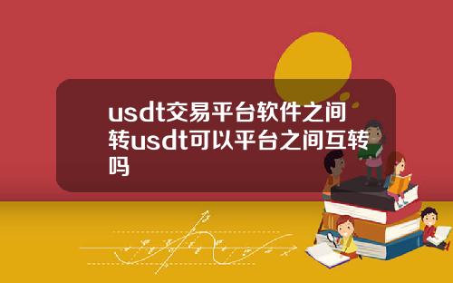 usdt交易平台软件之间转usdt可以平台之间互转吗