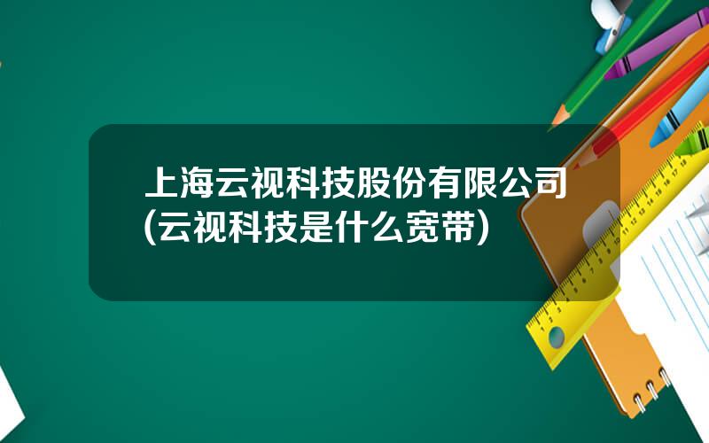 上海云视科技股份有限公司(云视科技是什么宽带)