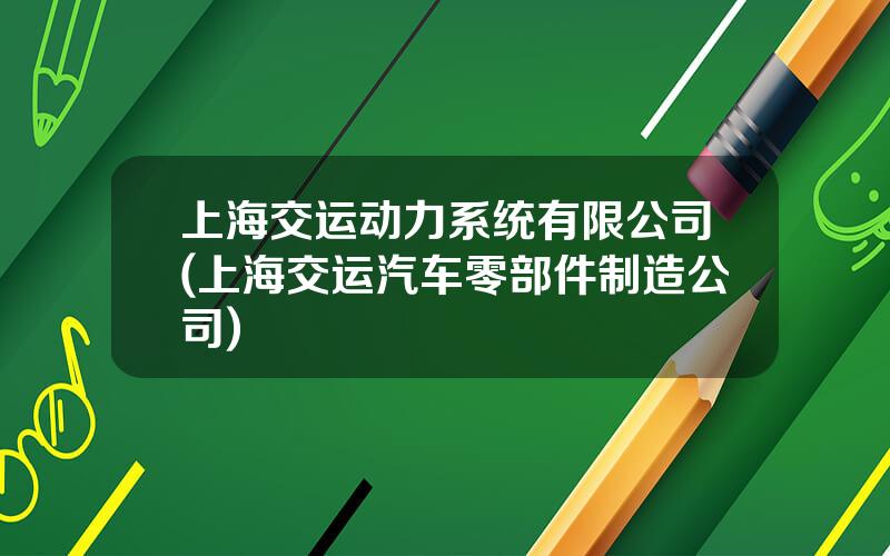 上海交运动力系统有限公司(上海交运汽车零部件制造公司)