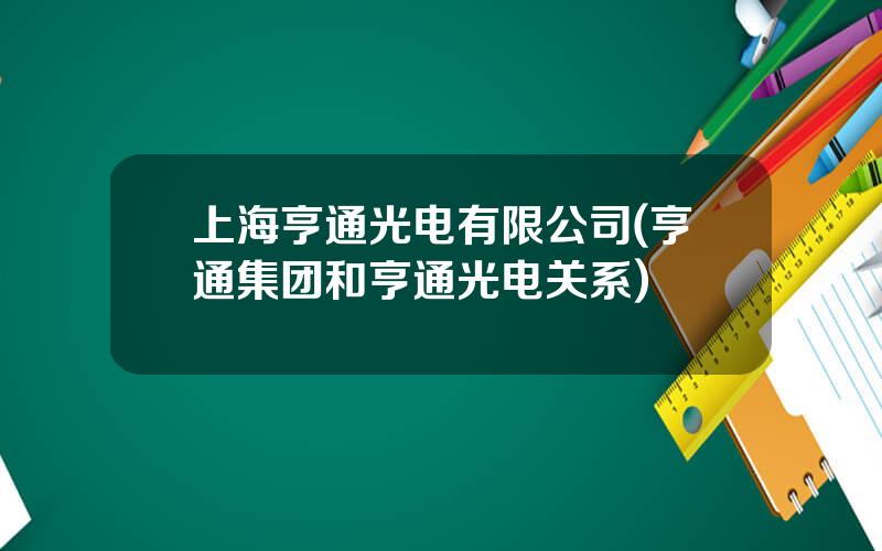 上海亨通光电有限公司(亨通集团和亨通光电关系)