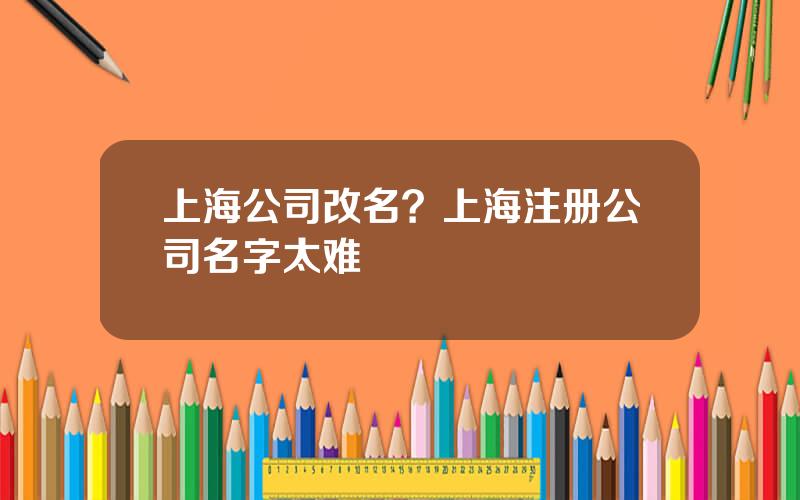 上海公司改名？上海注册公司名字太难