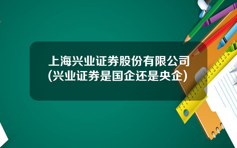 上海兴业证券股份有限公司(兴业证券是国企还是央企)