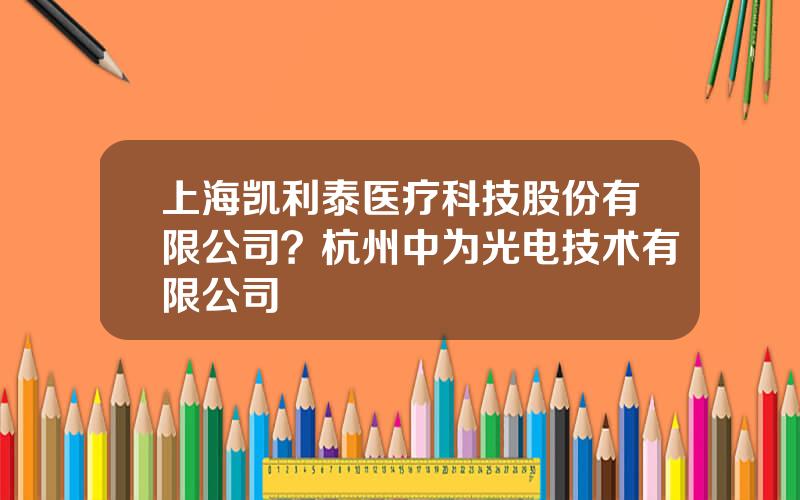 上海凯利泰医疗科技股份有限公司？杭州中为光电技术有限公司