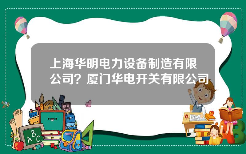 上海华明电力设备制造有限公司？厦门华电开关有限公司