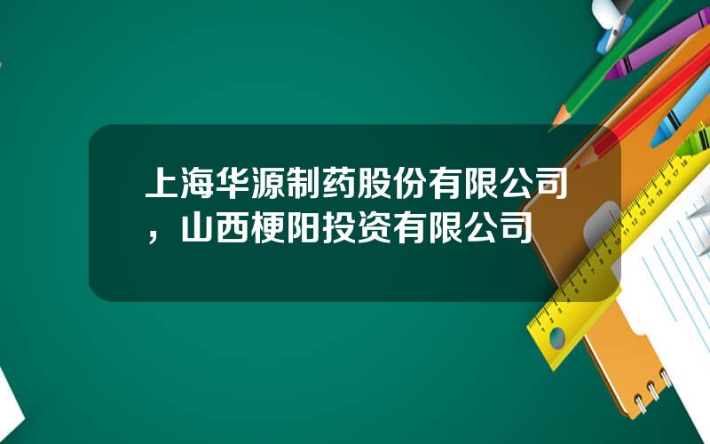 上海华源制药股份有限公司，山西梗阳投资有限公司