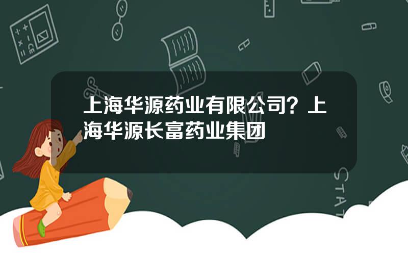 上海华源药业有限公司？上海华源长富药业集团