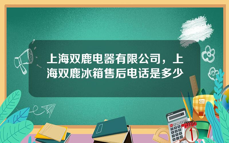 上海双鹿电器有限公司，上海双鹿冰箱售后电话是多少