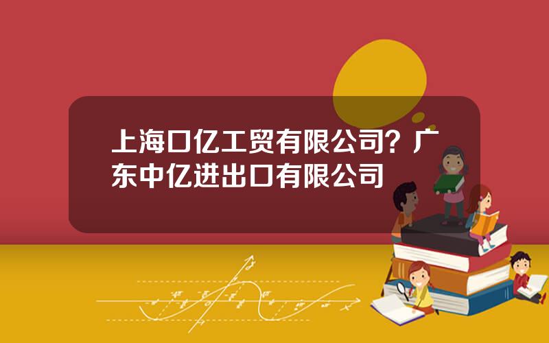 上海口亿工贸有限公司？广东中亿进出口有限公司