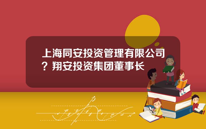 上海同安投资管理有限公司？翔安投资集团董事长