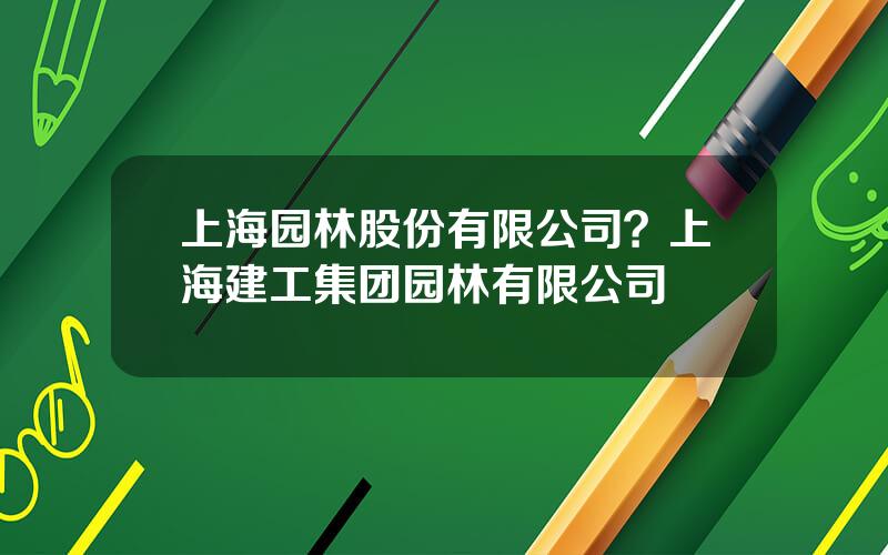 上海园林股份有限公司？上海建工集团园林有限公司