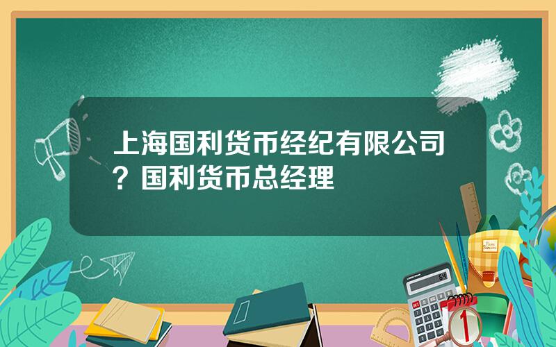 上海国利货币经纪有限公司？国利货币总经理