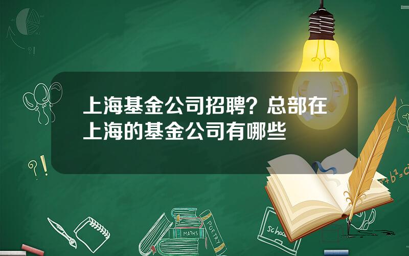 上海基金公司招聘？总部在上海的基金公司有哪些