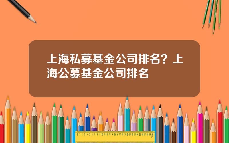 上海私募基金公司排名？上海公募基金公司排名