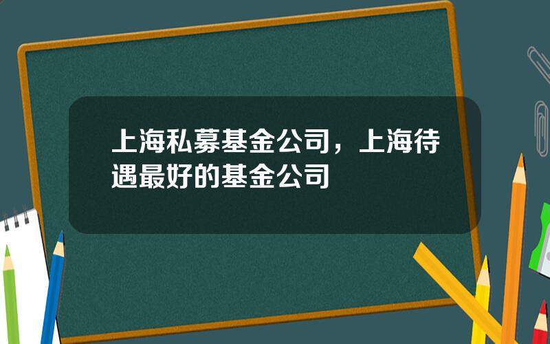 上海私募基金公司，上海待遇最好的基金公司