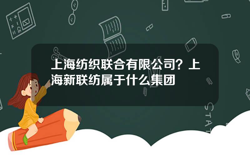 上海纺织联合有限公司？上海新联纺属于什么集团