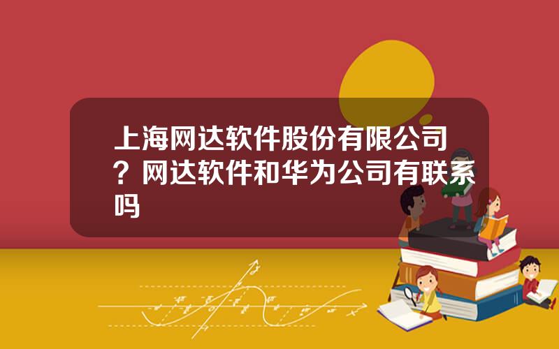 上海网达软件股份有限公司？网达软件和华为公司有联系吗