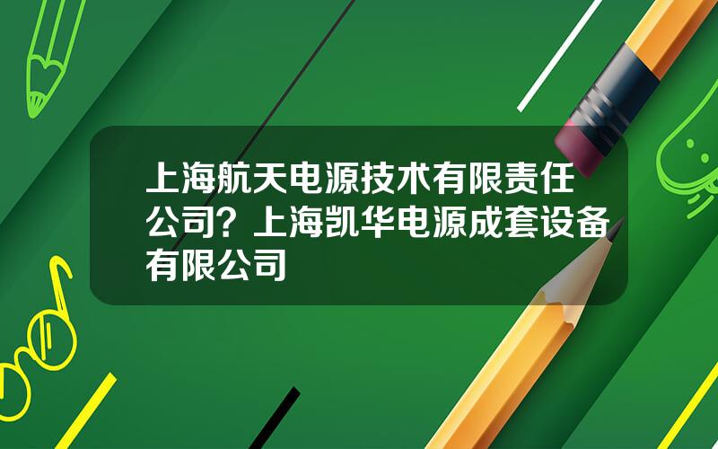 上海航天电源技术有限责任公司？上海凯华电源成套设备有限公司