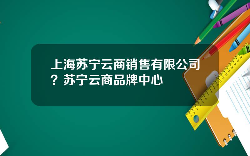 上海苏宁云商销售有限公司？苏宁云商品牌中心