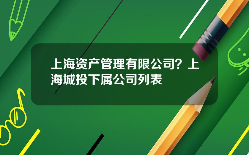 上海资产管理有限公司？上海城投下属公司列表