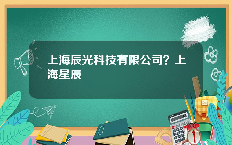 上海辰光科技有限公司？上海星辰