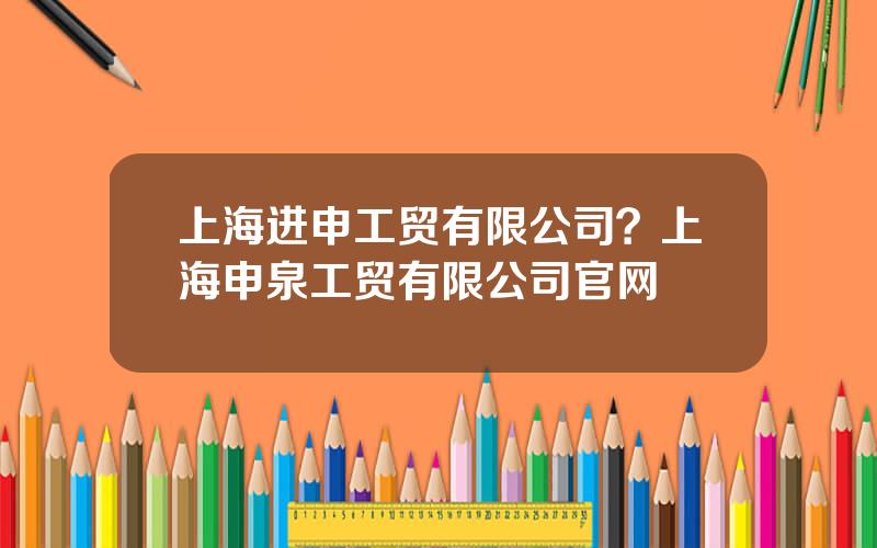 上海进申工贸有限公司？上海申泉工贸有限公司官网