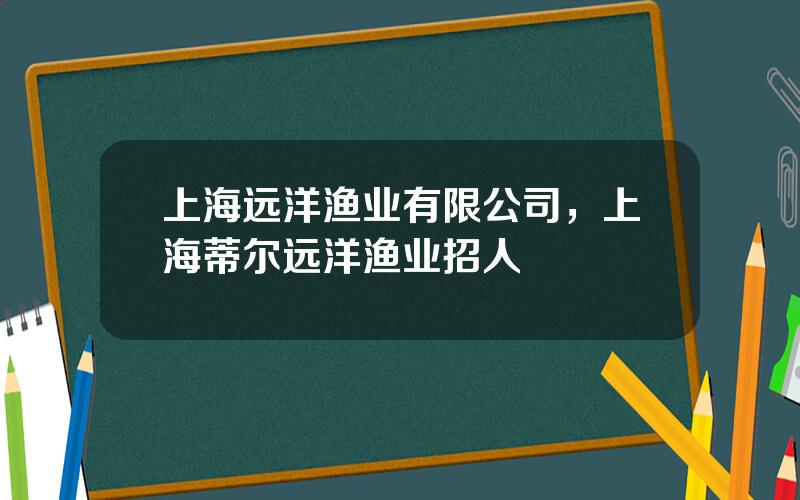 上海远洋渔业有限公司，上海蒂尔远洋渔业招人