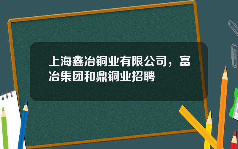 上海鑫冶铜业有限公司，富冶集团和鼎铜业招聘