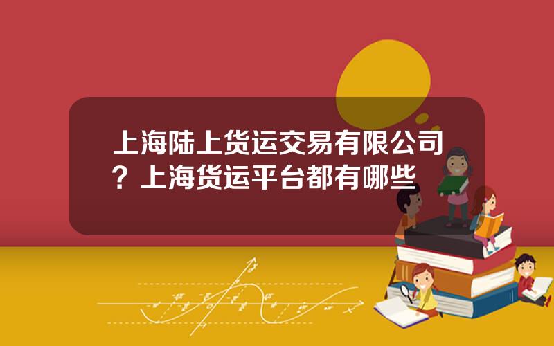 上海陆上货运交易有限公司？上海货运平台都有哪些