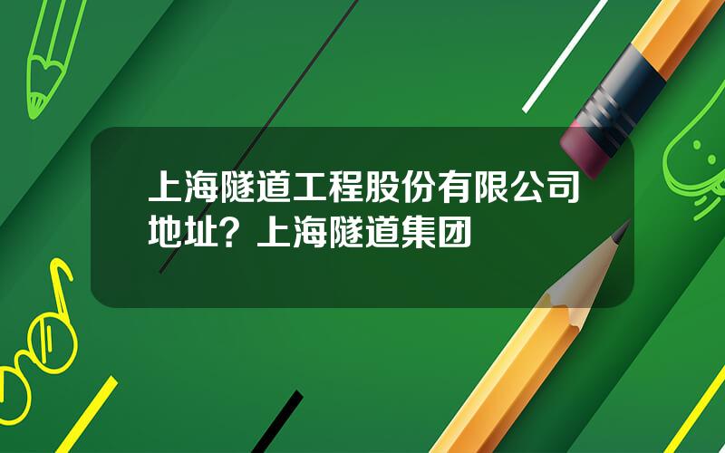 上海隧道工程股份有限公司地址？上海隧道集团